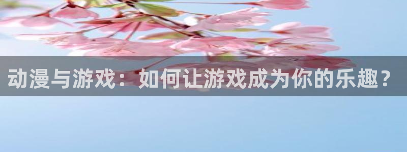 鼎点娱乐注册开户：动漫与游戏：如何让游戏成为你的乐趣？