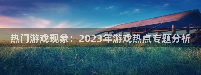 鼎点娱乐2登录：热门游戏现象：2023年游戏热点专题分析