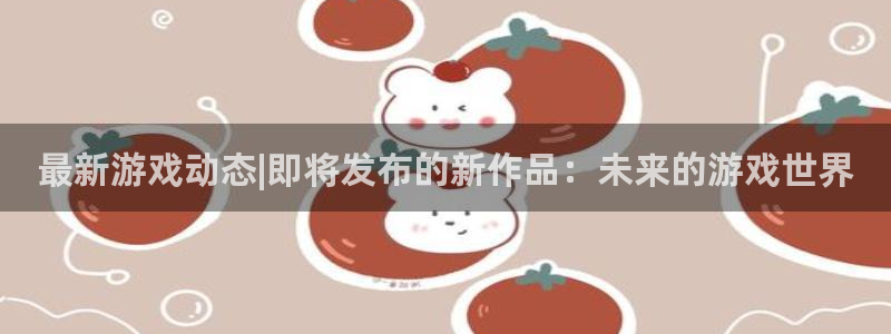 鼎点娱乐直属：最新游戏动态|即将发布的新作品：未来的游戏世界