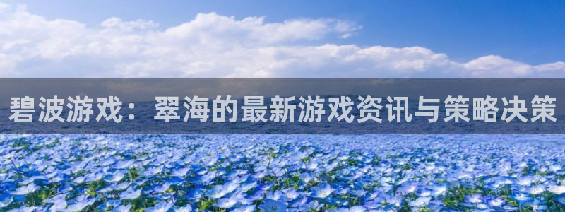 鼎点娱乐4招商：碧波游戏：翠海的最新游戏资讯与策略决策
