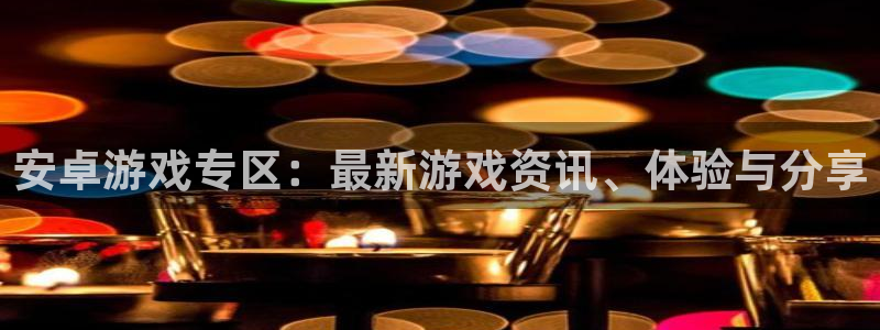 鼎点娱乐注册：安卓游戏专区：最新游戏资讯、体验与分享