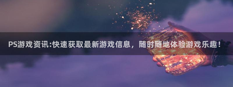 鼎点娱乐2首页登录：PS游戏资讯:快速获取最新游戏信息，随时