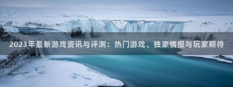 鼎点娱乐app：2023年最新游戏资讯与评测：热门游戏、独家