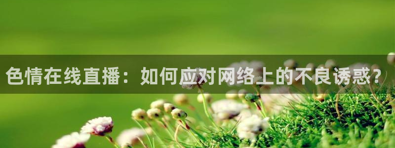 河豚看球：色情在线直播：如何应对网络上的不良诱惑？