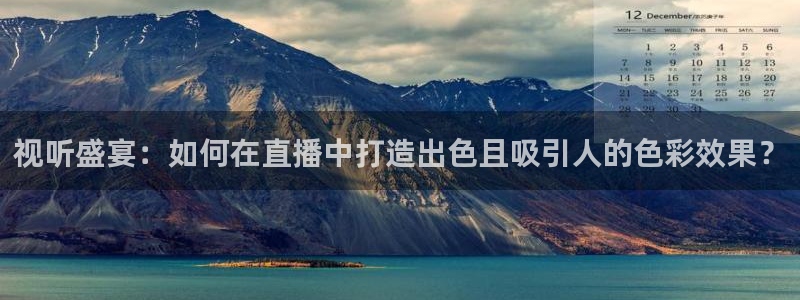 河豚体育直播免费下载：视听盛宴：如何在直播中打造出色且吸引人的色彩效果？
