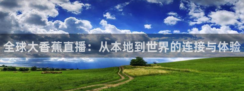 河豚体育nba直播：全球大香蕉直播：从本地到世界的连接与体验