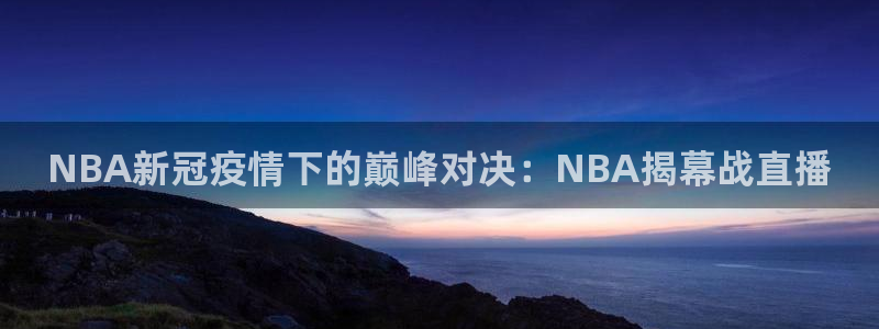 河豚足球直播网：NBA新冠疫情下的巅峰对决：NBA揭幕战直播